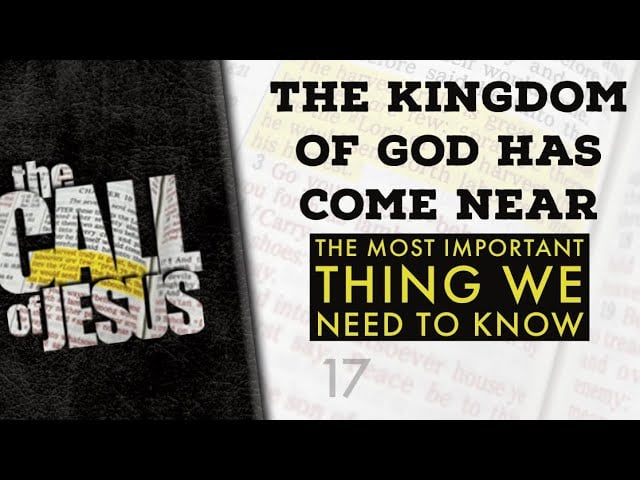 17 – THE KINGDOM OF GOD HAS COME NEAR – THE MOST IMPORTANT THING WE NEED TO KNOW