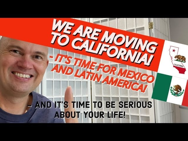 WE ARE MOVING TO CALIFORNIA! – IT’S TIME FOR MEXICO AND LATIN AMERICA! – IT’S TIME TO BE SERIOUS..