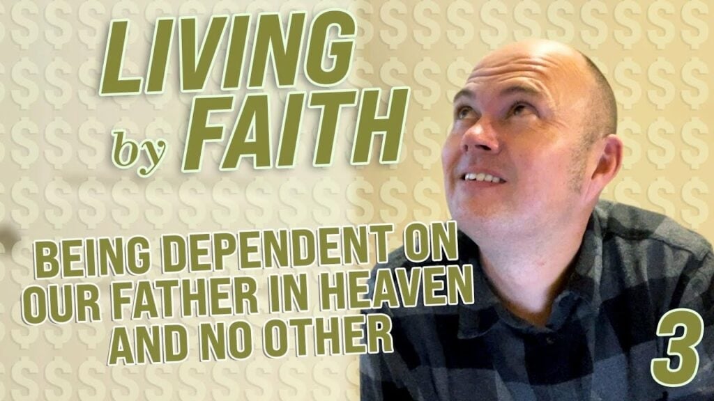 LIVING BY FAITH – BEING DEPENDENT ON OUR FATHER IN HEAVEN AND NO OTHER