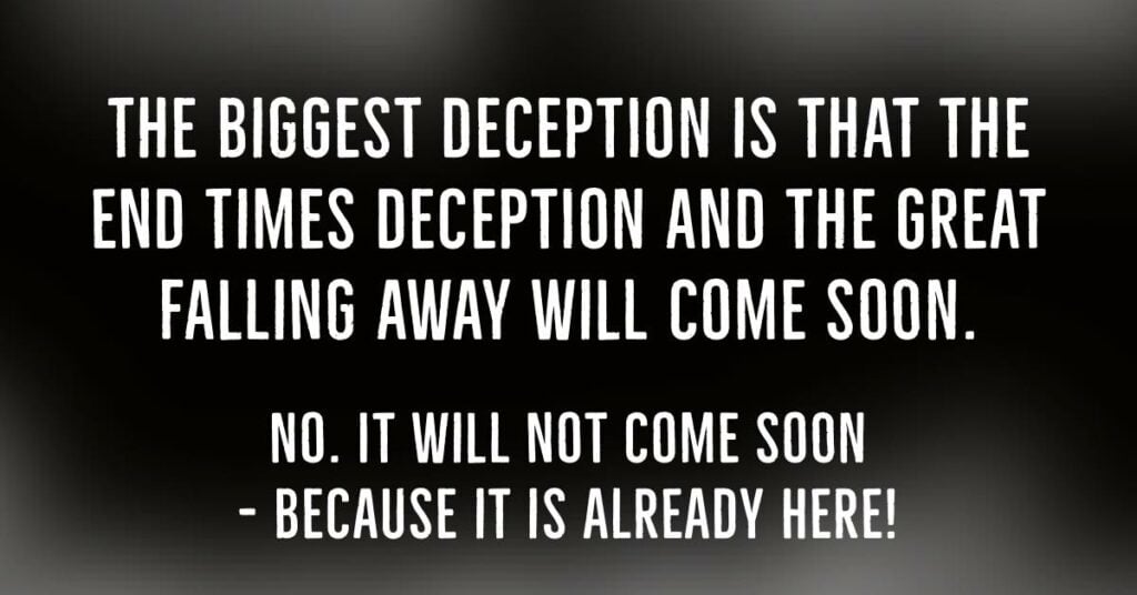 The biggest deception is that the End Time deception and the great falling away will come soon.